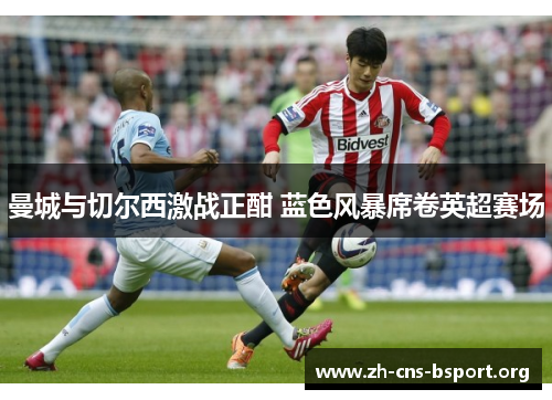 曼城与切尔西激战正酣 蓝色风暴席卷英超赛场