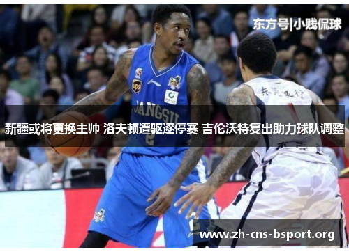 新疆或将更换主帅 洛夫顿遭驱逐停赛 吉伦沃特复出助力球队调整