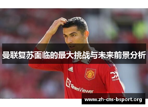 曼联复苏面临的最大挑战与未来前景分析