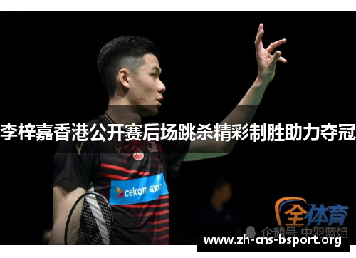 李梓嘉香港公开赛后场跳杀精彩制胜助力夺冠