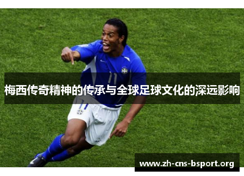 梅西传奇精神的传承与全球足球文化的深远影响