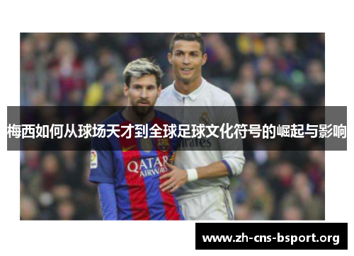 梅西如何从球场天才到全球足球文化符号的崛起与影响