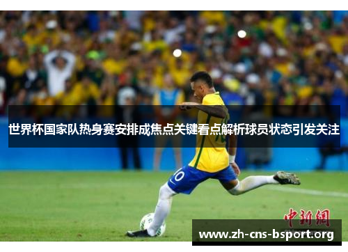 世界杯国家队热身赛安排成焦点关键看点解析球员状态引发关注